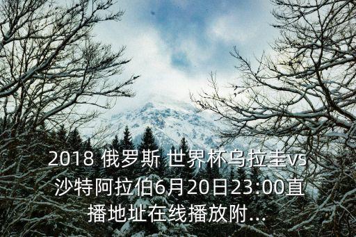 2018 俄羅斯 世界杯烏拉圭vs 沙特阿拉伯6月20日23:00直播地址在線播放附...