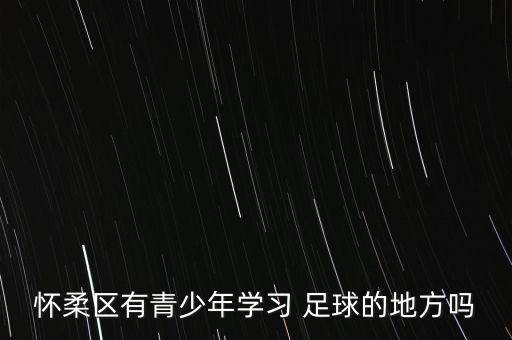 懷柔區(qū)有青少年學(xué)習(xí) 足球的地方嗎