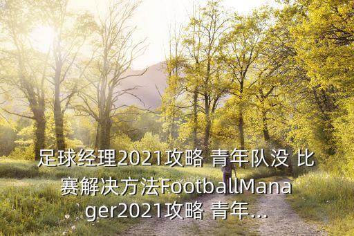 足球經(jīng)理2021攻略 青年隊(duì)沒 比賽解決方法FootballManager2021攻略 青年...