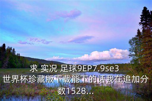 求 實況 足球9EP7.9se3 世界杯珍藏版下載能下的話我在追加分?jǐn)?shù)1528...