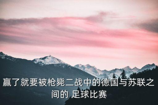 贏了就要被槍斃二戰(zhàn)中的德國與蘇聯(lián)之間的 足球比賽