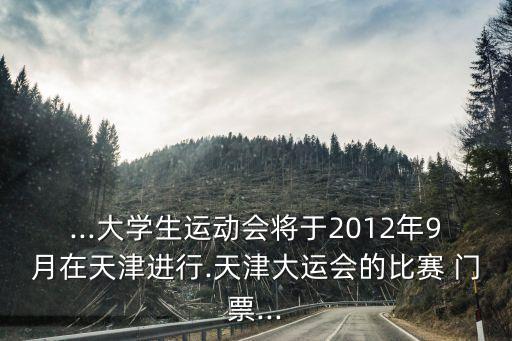 ...大學(xué)生運(yùn)動(dòng)會(huì)將于2012年9月在天津進(jìn)行.天津大運(yùn)會(huì)的比賽 門票...