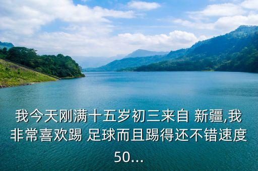 我今天剛滿十五歲初三來(lái)自 新疆,我非常喜歡踢 足球而且踢得還不錯(cuò)速度50...