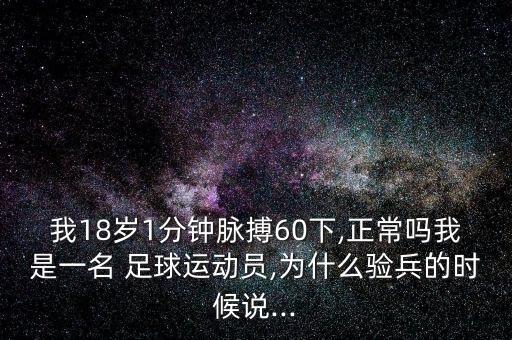 我18歲1分鐘脈搏60下,正常嗎我是一名 足球運(yùn)動(dòng)員,為什么驗(yàn)兵的時(shí)候說(shuō)...