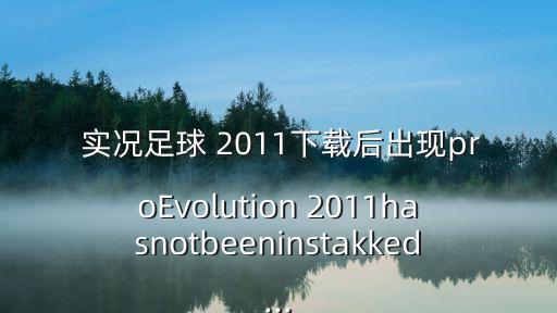  實況足球 2011下載后出現proEvolution 2011hasnotbeeninstakked...