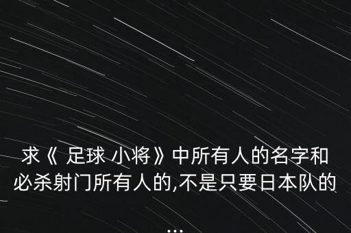 求《 足球 小將》中所有人的名字和必殺射門所有人的,不是只要日本隊的...