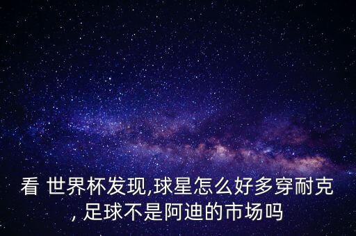 看 世界杯發(fā)現(xiàn),球星怎么好多穿耐克, 足球不是阿迪的市場嗎