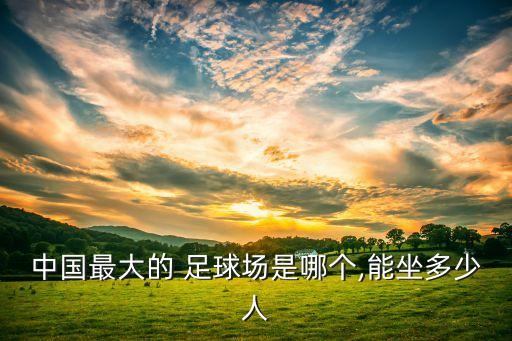 中國(guó)最大的 足球場(chǎng)是哪個(gè),能坐多少人