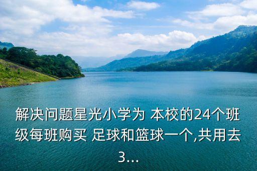 解決問題星光小學(xué)為 本校的24個班級每班購買 足球和籃球一個,共用去3...