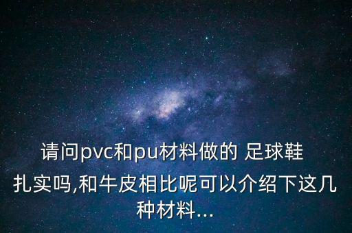 請問pvc和pu材料做的 足球鞋 扎實(shí)嗎,和牛皮相比呢可以介紹下這幾種材料...