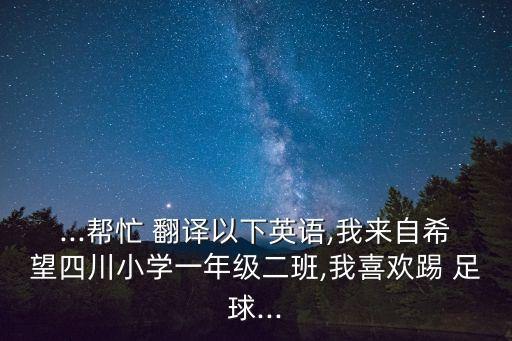 ...幫忙 翻譯以下英語,我來自希望四川小學一年級二班,我喜歡踢 足球...