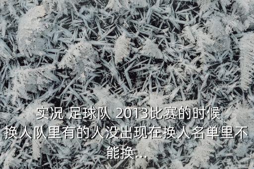  實(shí)況 足球隊(duì) 2013比賽的時(shí)候換人隊(duì)里有的人沒出現(xiàn)在換人名單里不能換...