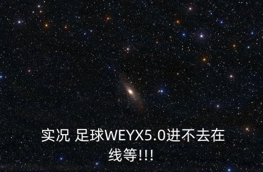  實(shí)況 足球WEYX5.0進(jìn)不去在線等!!!