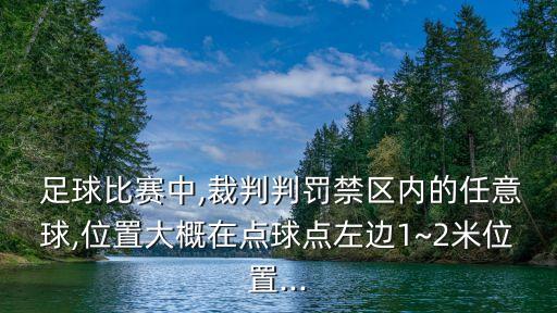  足球比賽中,裁判判罰禁區(qū)內(nèi)的任意球,位置大概在點球點左邊1~2米位置...