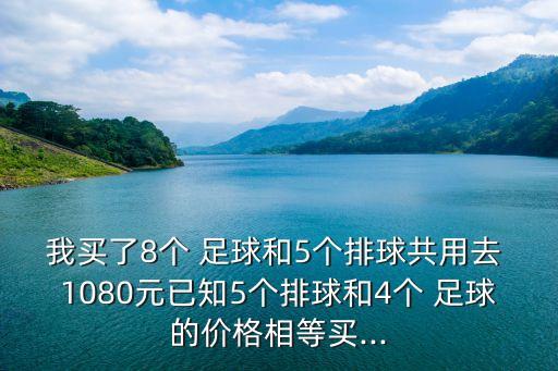 我買了8個 足球和5個排球共用去 1080元已知5個排球和4個 足球的價格相等買...