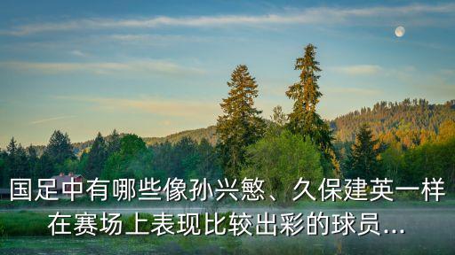 國(guó)足中有哪些像孫興慜、久保建英一樣在賽場(chǎng)上表現(xiàn)比較出彩的球員...