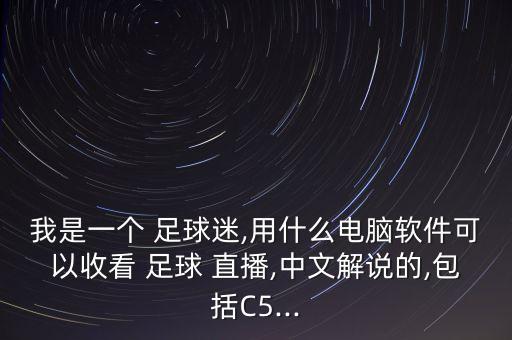 我是一個 足球迷,用什么電腦軟件可以收看 足球 直播,中文解說的,包括C5...