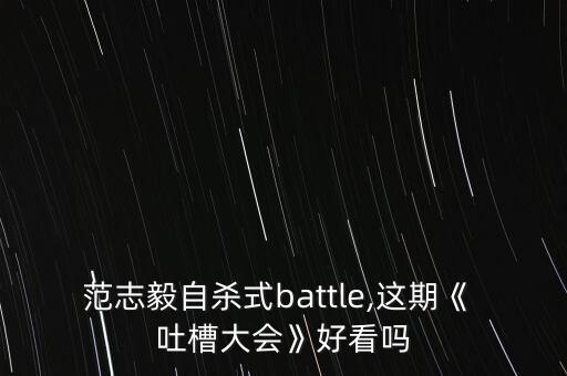 范志毅自殺式battle,這期《 吐槽大會(huì)》好看嗎