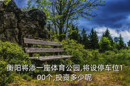 衡陽(yáng)將添一座體育公園,將設(shè)停車(chē)位100個(gè),投資多少呢