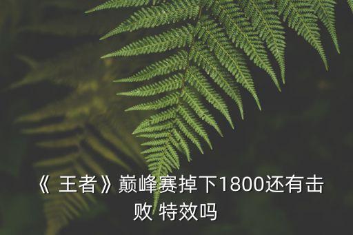 《 王者》巔峰賽掉下1800還有擊敗 特效嗎