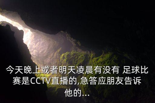 今天晚上或者明天凌晨有沒有 足球比賽是CCTV直播的,急答應(yīng)朋友告訴他的...