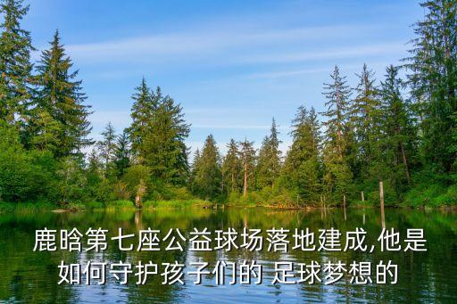  鹿晗第七座公益球場(chǎng)落地建成,他是如何守護(hù)孩子們的 足球夢(mèng)想的