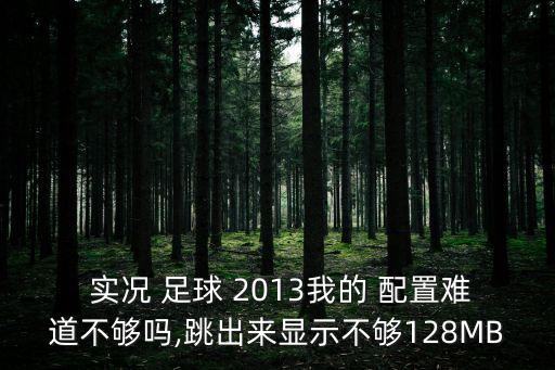  實(shí)況 足球 2013我的 配置難道不夠嗎,跳出來(lái)顯示不夠128MB