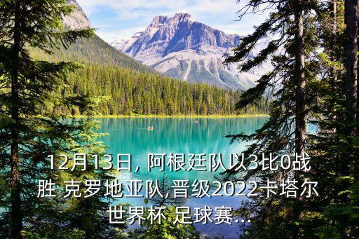 12月13日, 阿根廷隊(duì)以3比0戰(zhàn)勝 克羅地亞隊(duì),晉級2022卡塔爾世界杯 足球賽...