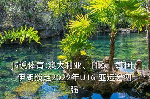 J9說(shuō)體育:澳大利亞、日本、韓國(guó)、伊朗鎖定2022年U16 亞運(yùn)會(huì)四強(qiáng)