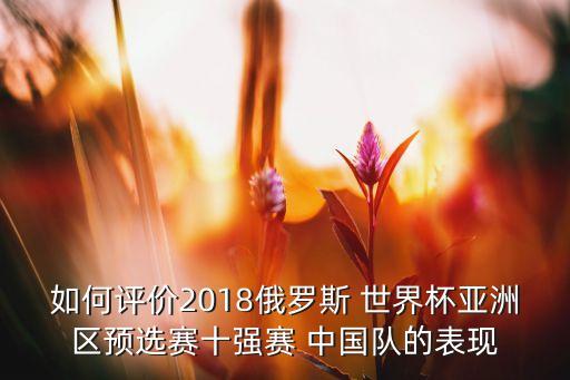 如何評價2018俄羅斯 世界杯亞洲區(qū)預選賽十強賽 中國隊的表現(xiàn)