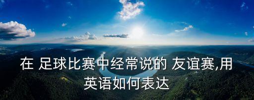 在 足球比賽中經(jīng)常說的 友誼賽,用英語如何表達(dá)