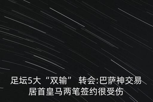 足壇5大“雙輸” 轉(zhuǎn)會(huì):巴薩神交易居首皇馬兩筆簽約很受傷