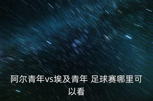 阿爾青年vs埃及青年 足球賽哪里可以看