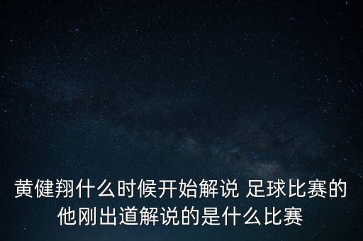 黃健翔什么時候開始解說 足球比賽的他剛出道解說的是什么比賽