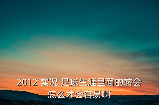 2012 實(shí)況 足球生涯里面的轉(zhuǎn)會(huì)怎么才會(huì)容易啊