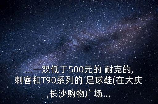 ...一雙低于500元的 耐克的,刺客和T90系列的 足球鞋(在大慶,長沙購物廣場...