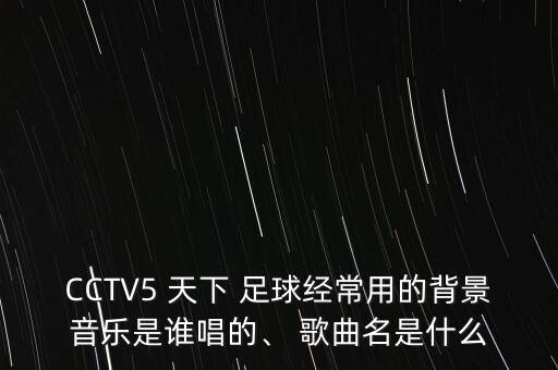 CCTV5 天下 足球經(jīng)常用的背景音樂是誰唱的、 歌曲名是什么