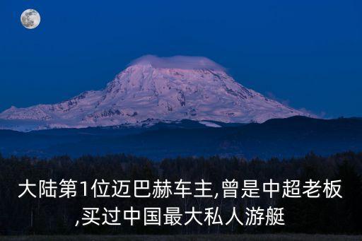 大陸第1位邁巴赫車主,曾是中超老板,買過中國最大私人游艇