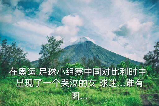 在奧運 足球小組賽中國對比利時中,出現(xiàn)了一個哭泣的女 球迷...誰有圖...