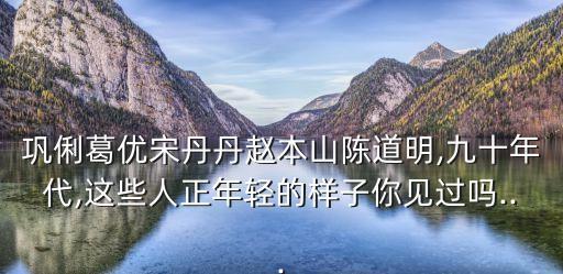 鞏俐葛優(yōu)宋丹丹趙本山陳道明,九十年代,這些人正年輕的樣子你見過嗎...