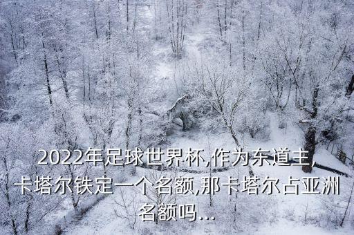 2022年足球世界杯,作為東道主,卡塔爾鐵定一個(gè)名額,那卡塔爾占亞洲名額嗎...