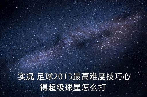  實況 足球2015最高難度技巧心得超級球星怎么打