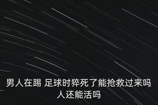 男人在踢 足球時猝死了能搶救過來嗎人還能活嗎