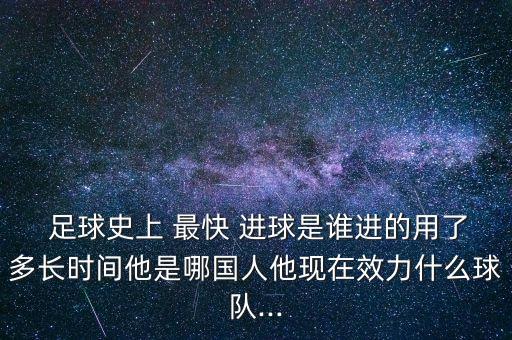  足球史上 最快 進球是誰進的用了多長時間他是哪國人他現(xiàn)在效力什么球隊...