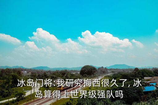  冰島門將:我研究梅西很久了, 冰島算得上世界級強(qiáng)隊(duì)嗎