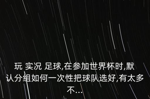 玩 實況 足球,在參加世界杯時,默認分組如何一次性把球隊選好,有太多不...