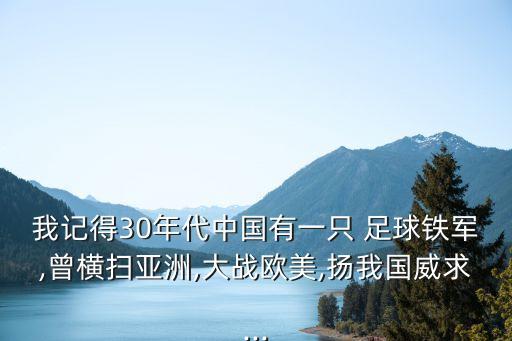 我記得30年代中國(guó)有一只 足球鐵軍,曾橫掃亞洲,大戰(zhàn)歐美,揚(yáng)我國(guó)威求...