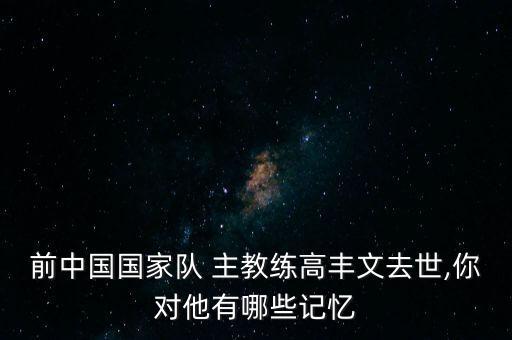 前中國國家隊 主教練高豐文去世,你對他有哪些記憶